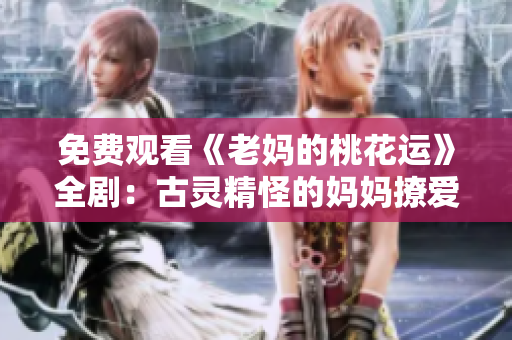 免费观看《老妈的桃花运》全剧：古灵精怪的妈妈撩爱无罪