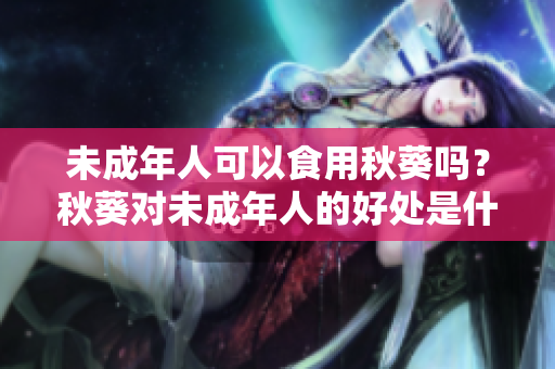 未成年人可以食用秋葵吗？秋葵对未成年人的好处是什么？