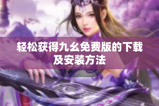 轻松获得九幺免费版的下载及安装方法