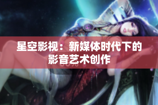 星空影视：新媒体时代下的影音艺术创作