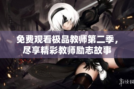 免费观看极品教师第二季，尽享精彩教师励志故事