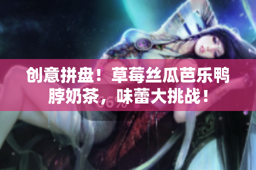 创意拼盘！草莓丝瓜芭乐鸭脖奶茶，味蕾大挑战！