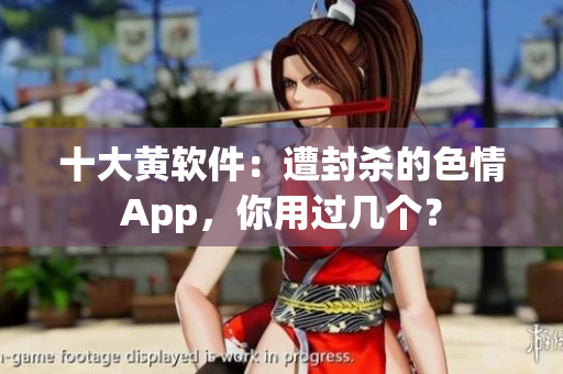 十大黄软件：遭封杀的色情App，你用过几个？