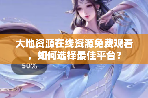 大地资源在线资源免费观看，如何选择最佳平台？