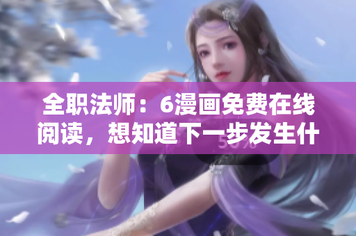 全职法师：6漫画免费在线阅读，想知道下一步发生什么？