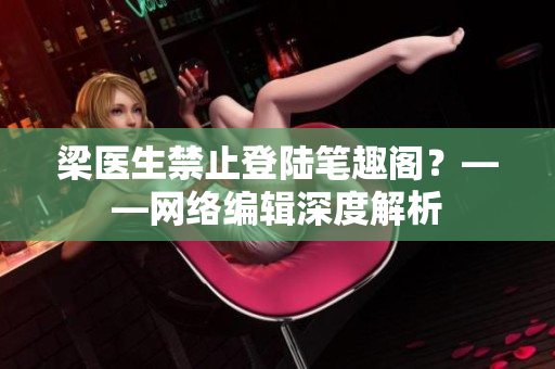 梁医生禁止登陆笔趣阁？——网络编辑深度解析