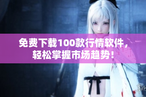 免费下载100款行情软件，轻松掌握市场趋势！
