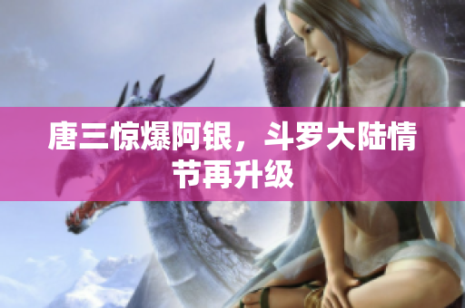唐三惊爆阿银，斗罗大陆情节再升级