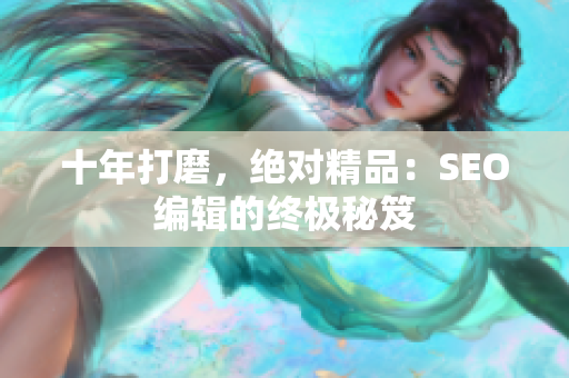十年打磨，绝对精品：SEO编辑的终极秘笈