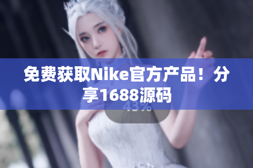 免费获取Nike官方产品！分享1688源码
