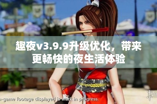 趣夜v3.9.9升级优化，带来更畅快的夜生活体验
