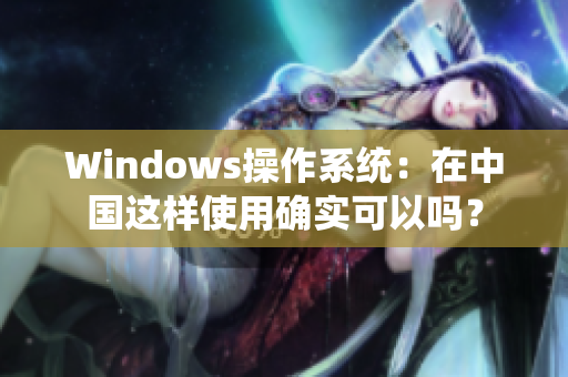 Windows操作系统：在中国这样使用确实可以吗？