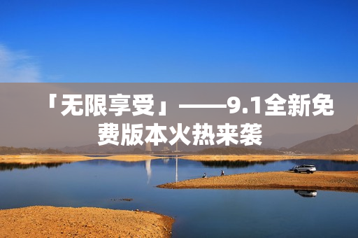「无限享受」——9.1全新免费版本火热来袭