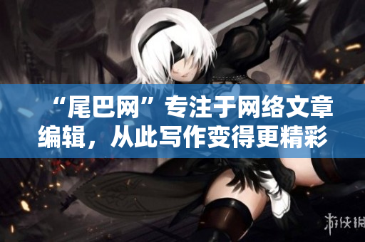 “尾巴网”专注于网络文章编辑，从此写作变得更精彩
