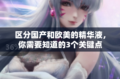 区分国产和欧美的精华液，你需要知道的3个关键点