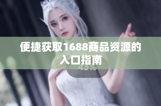 便捷获取1688商品资源的入口指南