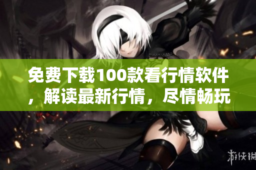 免费下载100款看行情软件，解读最新行情，尽情畅玩。