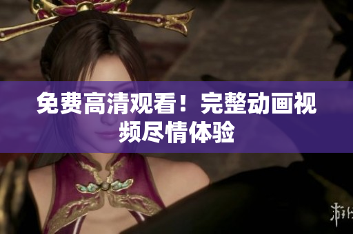 免费高清观看！完整动画视频尽情体验