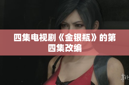 四集电视剧《金银瓶》的第四集改编