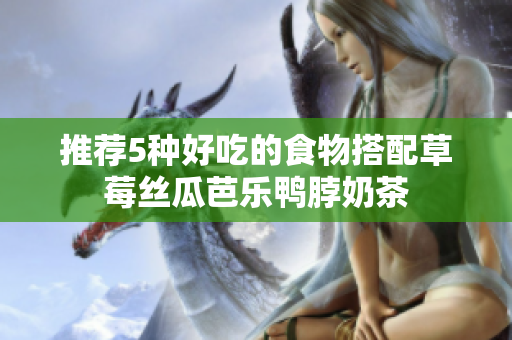 推荐5种好吃的食物搭配草莓丝瓜芭乐鸭脖奶茶