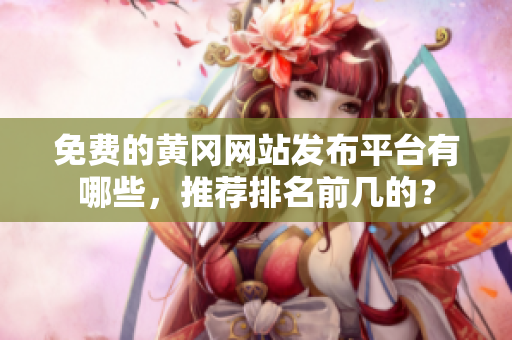 免费的黄冈网站发布平台有哪些，推荐排名前几的？