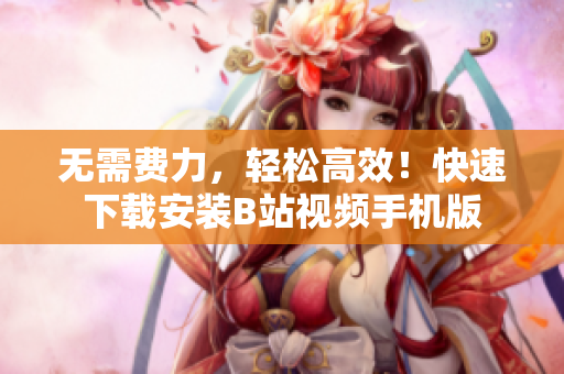 无需费力，轻松高效！快速下载安装B站视频手机版