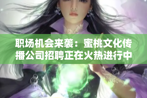 职场机会来袭：蜜桃文化传播公司招聘正在火热进行中！