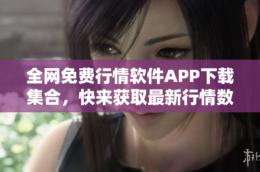 全网免费行情软件APP下载集合，快来获取最新行情数据！