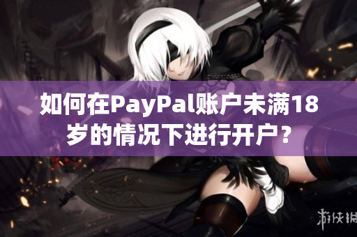 如何在PayPal账户未满18岁的情况下进行开户？