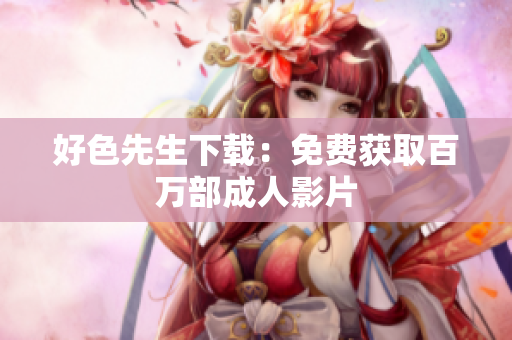好色先生下载：免费获取百万部成人影片