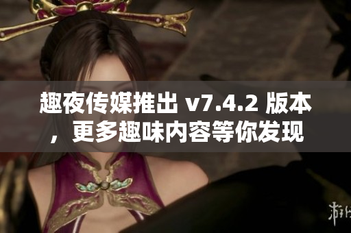 趣夜传媒推出 v7.4.2 版本，更多趣味内容等你发现