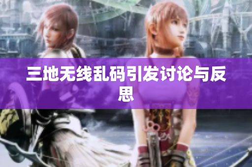 三地无线乱码引发讨论与反思