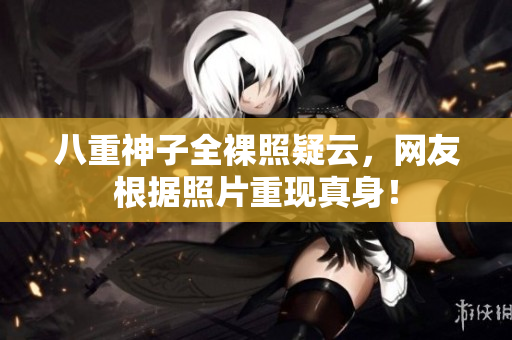 八重神子全裸照疑云，网友根据照片重现真身！