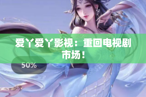 爱丫爱丫影视：重回电视剧市场！