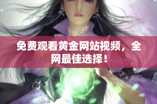免费观看黄金网站视频，全网最佳选择！