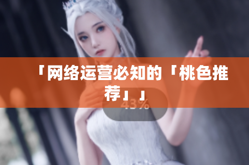 「网络运营必知的「桃色推荐」」