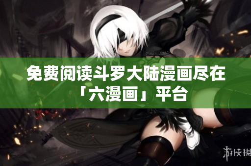 免费阅读斗罗大陆漫画尽在「六漫画」平台