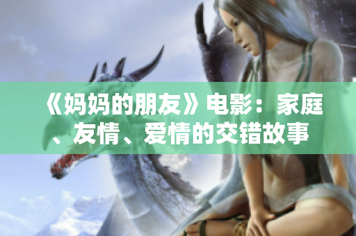 《妈妈的朋友》电影：家庭、友情、爱情的交错故事