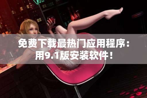 免费下载最热门应用程序：用9.1版安装软件！
