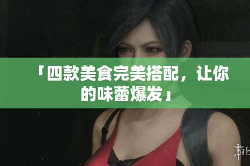 「四款美食完美搭配，让你的味蕾爆发」