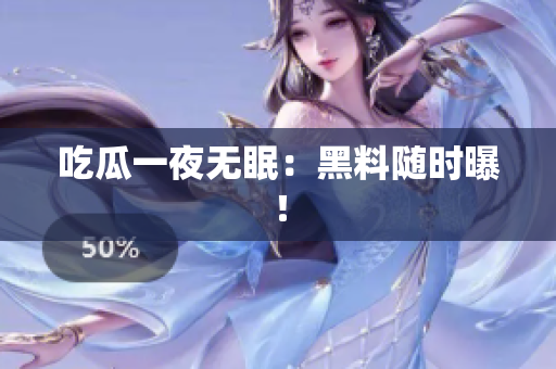吃瓜一夜无眠：黑料随时曝！