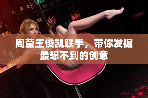 周莹王俊凯联手，带你发掘最想不到的创意