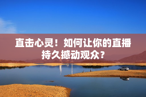 直击心灵！如何让你的直播持久撼动观众？