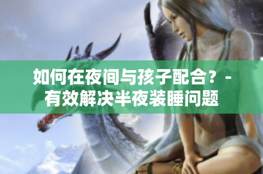 如何在夜间与孩子配合？-有效解决半夜装睡问题