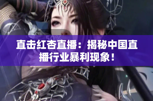 直击红杏直播：揭秘中国直播行业暴利现象！