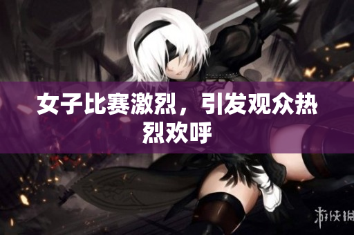 女子比赛激烈，引发观众热烈欢呼