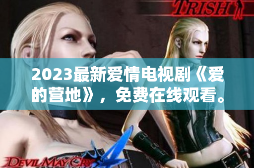 2023最新爱情电视剧《爱的营地》，免费在线观看。