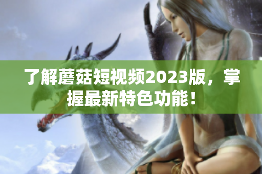 了解蘑菇短视频2023版，掌握最新特色功能！