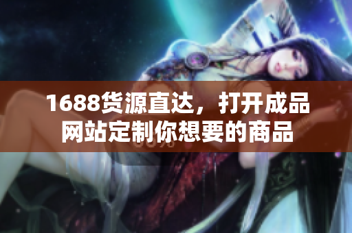 1688货源直达，打开成品网站定制你想要的商品