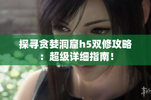 探寻贪婪洞窟h5双修攻略：超级详细指南！